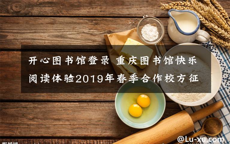 开心图书馆登录 重庆图书馆快乐阅读体验2019年春季合作校方征集开始啦