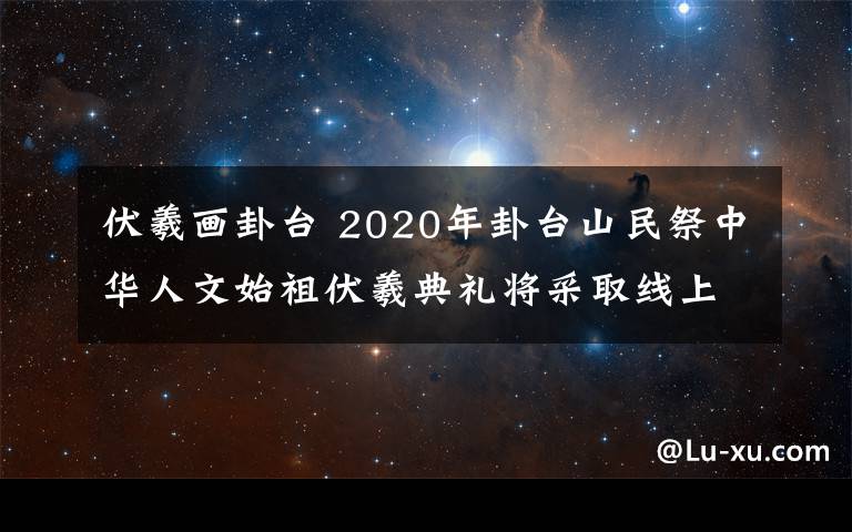 伏羲画卦台 2020年卦台山民祭中华人文始祖伏羲典礼将采取线上方式进行