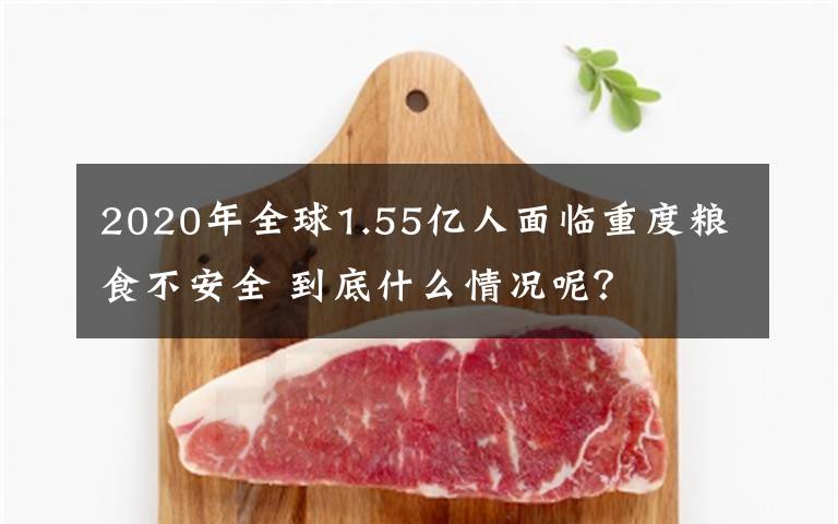 2020年全球1.55亿人面临重度粮食不安全 到底什么情况呢？