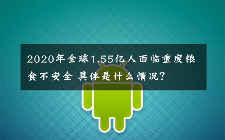 2020年全球1.55亿人面临重度粮食不安全 具体是什么情况？