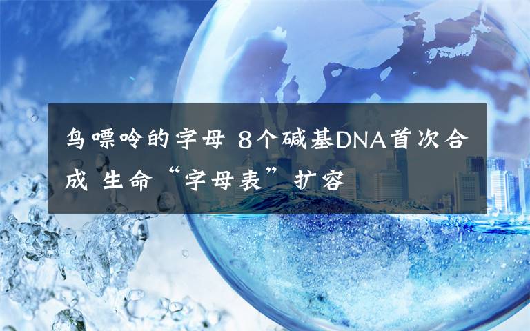 鸟嘌呤的字母 8个碱基DNA首次合成 生命“字母表”扩容