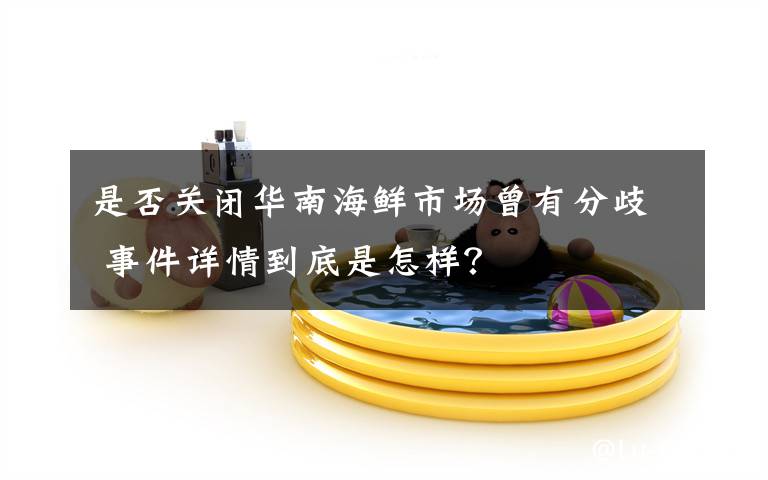 是否关闭华南海鲜市场曾有分歧 事件详情到底是怎样？