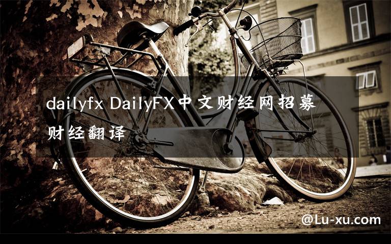 dailyfx DailyFX中文财经网招募财经翻译