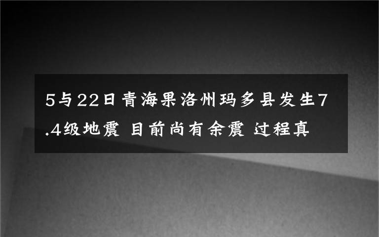 5与22日青海果洛州玛多县发生7.4级地震 目前尚有余震 过程真相详细揭秘！