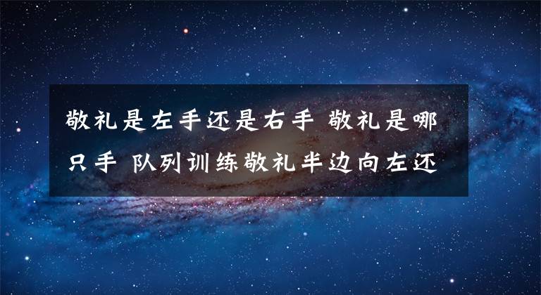 敬礼是左手还是右手 敬礼是哪只手 队列训练敬礼半边向左还是向右