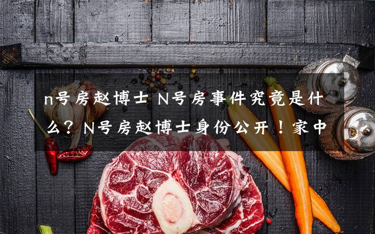 n号房赵博士 N号房事件究竟是什么？N号房赵博士身份公开！家中搜出上亿现金