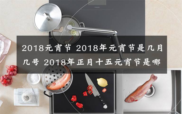 2018元宵节 2018年元宵节是几月几号 2018年正月十五元宵节是哪天有哪些活动