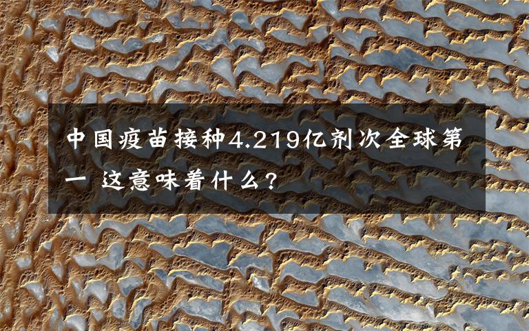 中国疫苗接种4.219亿剂次全球第一 这意味着什么?