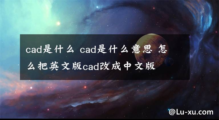 cad是什么 cad是什么意思 怎么把英文版cad改成中文版