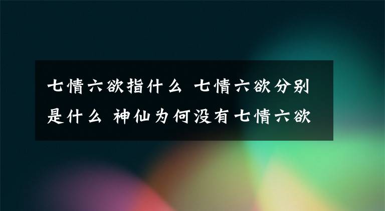 七情六欲指什么 七情六欲分别是什么 神仙为何没有七情六欲