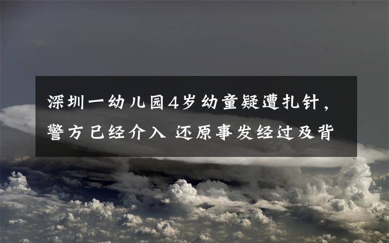 深圳一幼儿园4岁幼童疑遭扎针，警方已经介入 还原事发经过及背后原因！