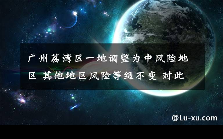 广州荔湾区一地调整为中风险地区 其他地区风险等级不变 对此大家怎么看？