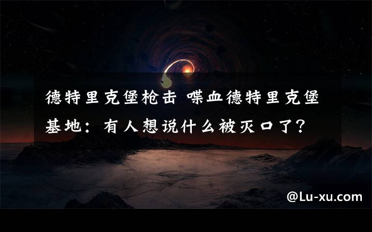 德特里克堡枪击 喋血德特里克堡基地：有人想说什么被灭口了？