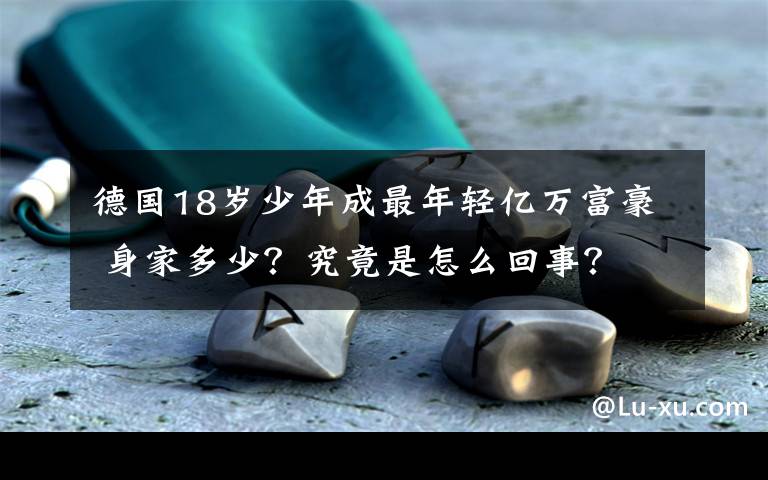 德国18岁少年成最年轻亿万富豪 身家多少？究竟是怎么回事？