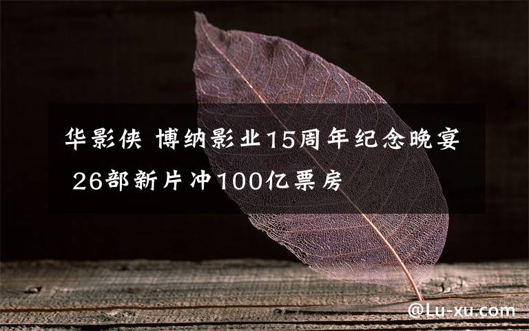 华影侠 博纳影业15周年纪念晚宴 26部新片冲100亿票房