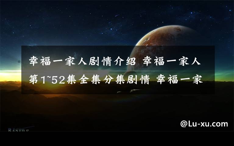 幸福一家人剧情介绍 幸福一家人第1~52集全集分集剧情 幸福一家人第29~42集剧情预告