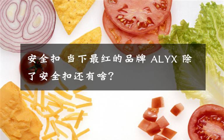 安全扣 当下最红的品牌 ALYX 除了安全扣还有啥？