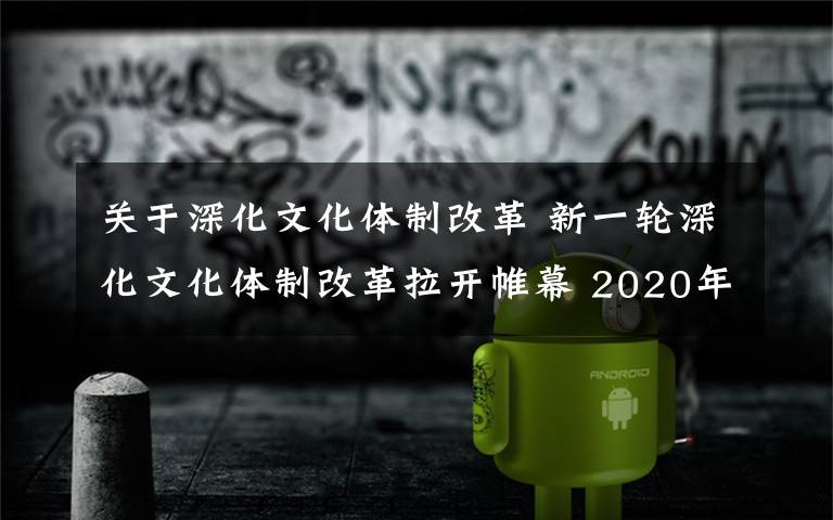 关于深化文化体制改革 新一轮深化文化体制改革拉开帷幕 2020年全面完成改革任务