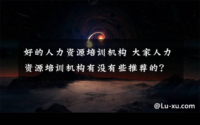 好的人力资源培训机构 大家人力资源培训机构有没有些推荐的？