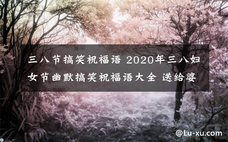 三八节搞笑祝福语 2020年三八妇女节幽默搞笑祝福语大全 送给婆婆妈妈妇女节祝福短信微信