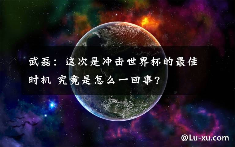 武磊：这次是冲击世界杯的最佳时机 究竟是怎么一回事?