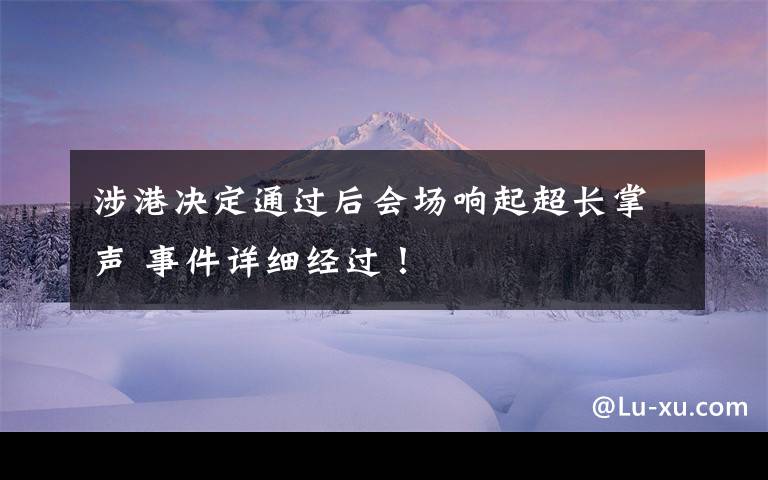 涉港决定通过后会场响起超长掌声 事件详细经过！