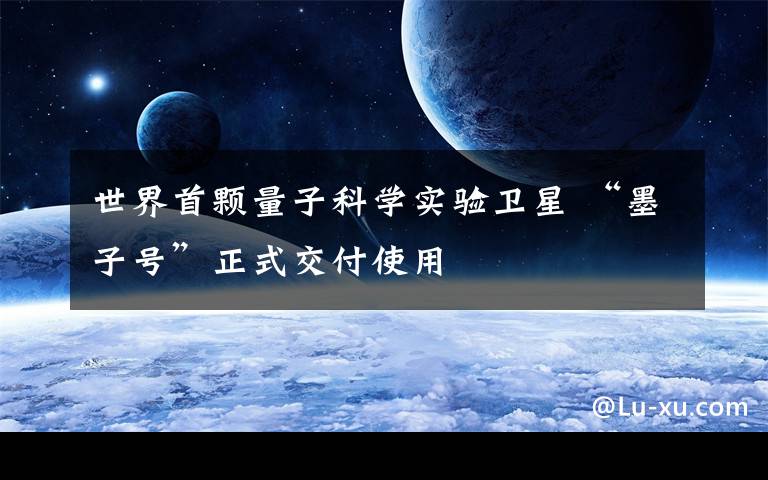 世界首颗量子科学实验卫星 “墨子号”正式交付使用