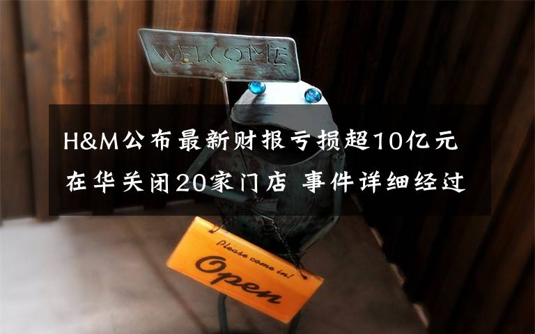 H&M公布最新财报亏损超10亿元 在华关闭20家门店 事件详细经过！