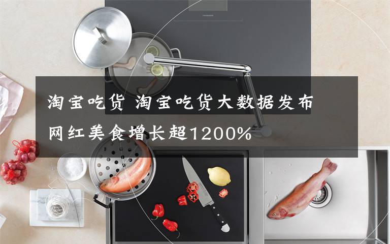 淘宝吃货 淘宝吃货大数据发布 网红美食增长超1200%