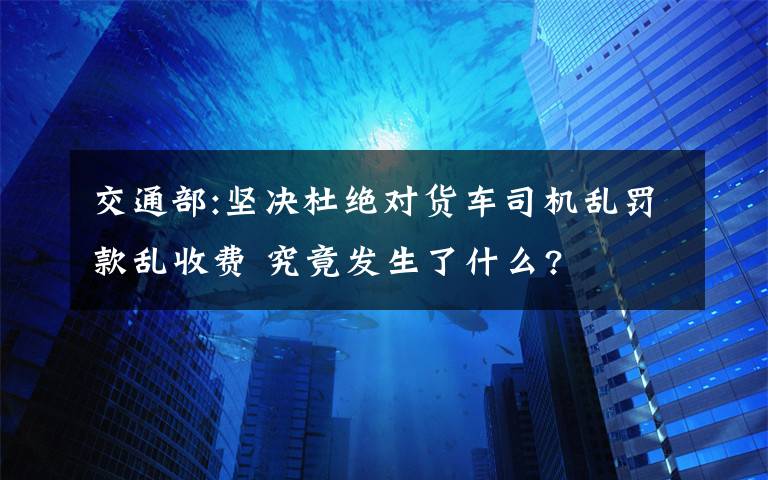 交通部:坚决杜绝对货车司机乱罚款乱收费 究竟发生了什么?