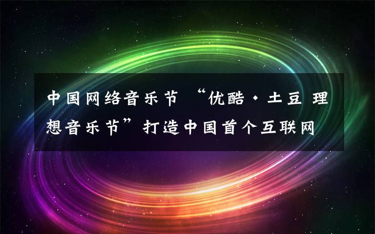中国网络音乐节 “优酷·土豆 理想音乐节”打造中国首个互联网音乐节