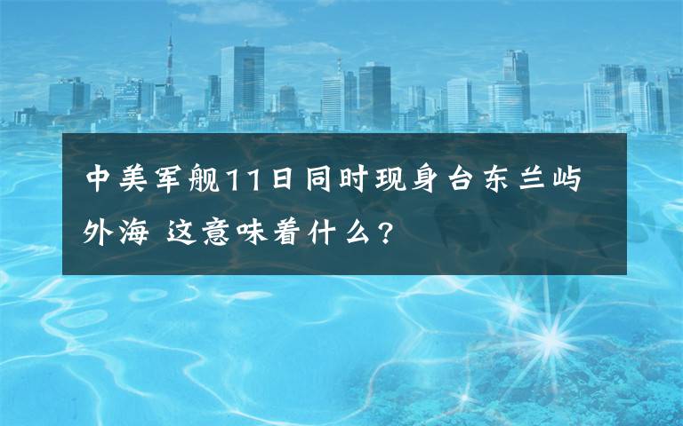 中美军舰11日同时现身台东兰屿外海 这意味着什么?