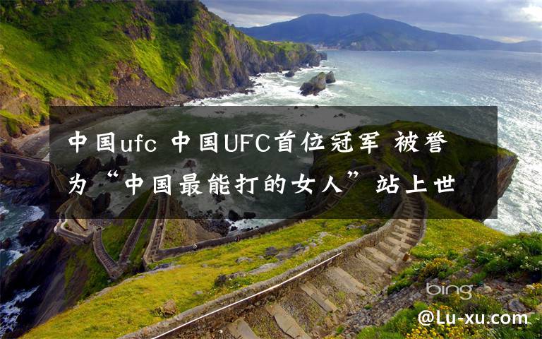 中国ufc 中国UFC首位冠军 被誉为“中国最能打的女人”站上世界格斗之巅