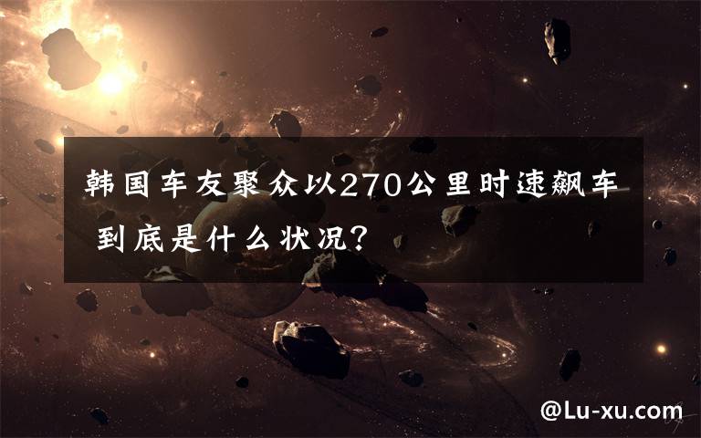 韩国车友聚众以270公里时速飙车 到底是什么状况？