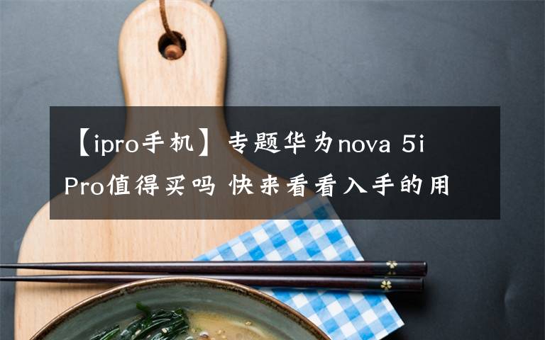 【ipro手机】专题华为nova 5i Pro值得买吗 快来看看入手的用户都咋说