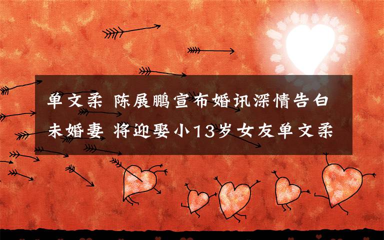 单文柔 陈展鹏宣布婚讯深情告白未婚妻 将迎娶小13岁女友单文柔文章配图
