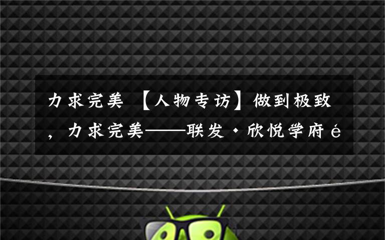 力求完美 【人物专访】做到极致，力求完美——联发·欣悦学府项目经理王志强