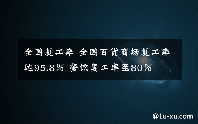 全国复工率 全国百货商场复工率达95.8％ 餐饮复工率至80％