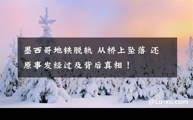 墨西哥地铁脱轨 从桥上坠落 还原事发经过及背后真相！