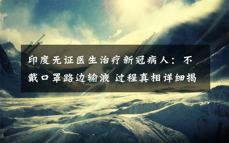 印度无证医生治疗新冠病人：不戴口罩路边输液 过程真相详细揭秘！