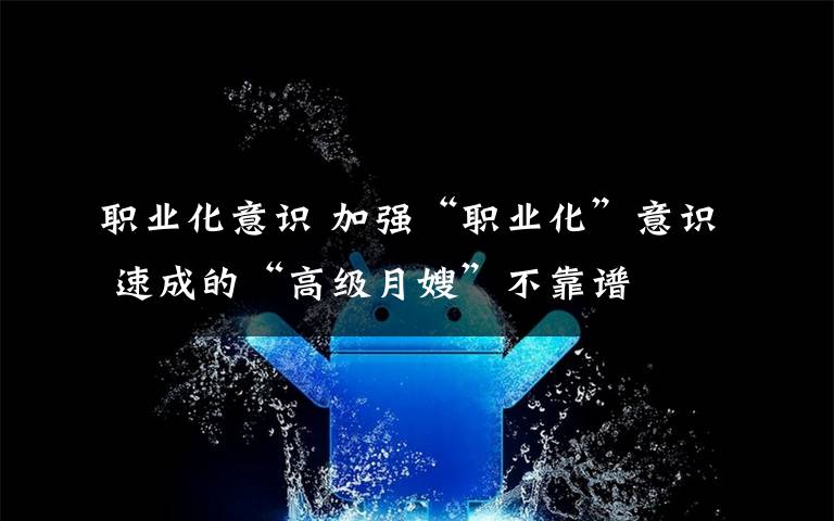 职业化意识 加强“职业化”意识 速成的“高级月嫂”不靠谱