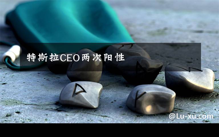 特斯拉CEO两次阳性