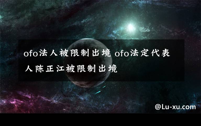 ofo法人被限制出境 ofo法定代表人陈正江被限制出境