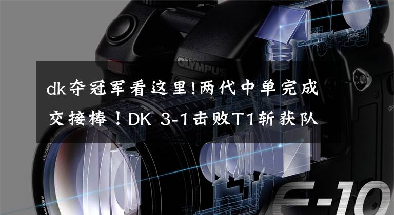 dk夺冠军看这里!两代中单完成交接棒！DK 3-1击败T1斩获队史三连冠，Faker真的老了