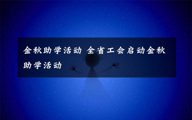 金秋助学活动 全省工会启动金秋助学活动