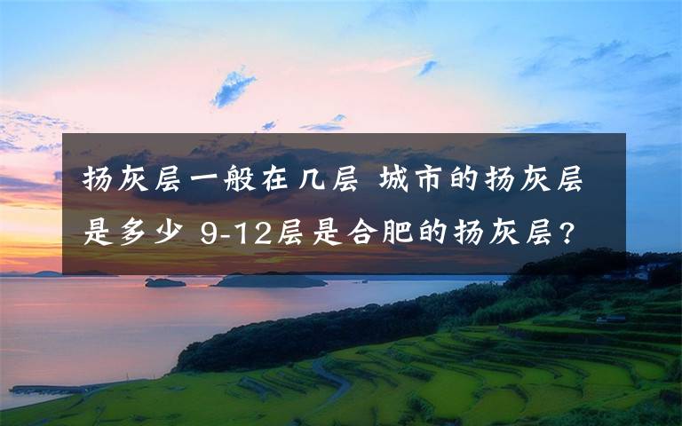 扬灰层一般在几层 城市的扬灰层是多少 9-12层是合肥的扬灰层?