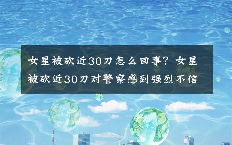 女星被砍近30刀怎么回事？女星被砍近30刀对警察感到强烈不信任！