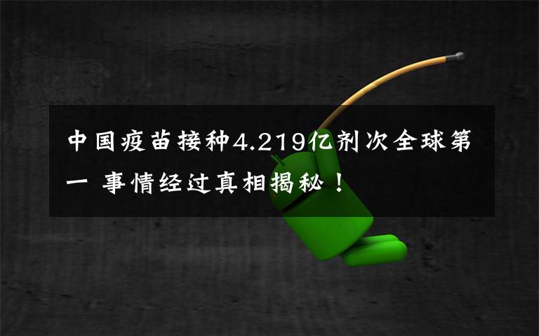 中国疫苗接种4.219亿剂次全球第一 事情经过真相揭秘！