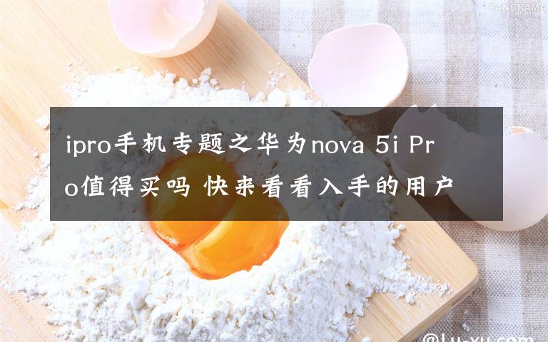 ipro手机专题之华为nova 5i Pro值得买吗 快来看看入手的用户都咋说