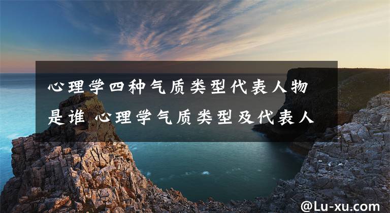 心理学四种气质类型代表人物是谁 心理学气质类型及代表人物 心理学上的四种气质类型是哪几类